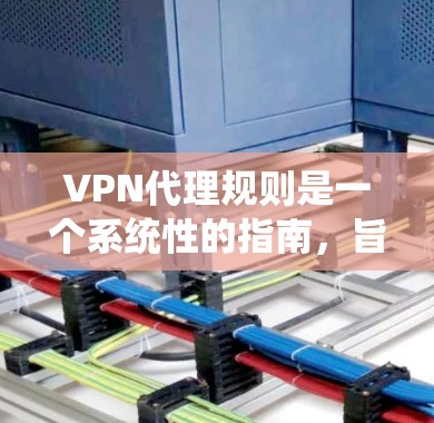 VPN代理规则是一个系统性的指南，旨在确保用户在使用VPN服务时的安全和可靠性。以下是针对VPN代理规则的详细分析