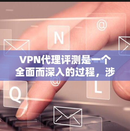 VPN代理评测是一个全面而深入的过程，涉及多个方面，每个用户的需求和预算不同，选择合适的代理会因人而异。以下是一个结构化的评测指南，帮助您做出明智的选择