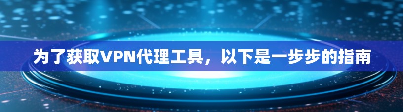 为了获取VPN代理工具，以下是一步步的指南