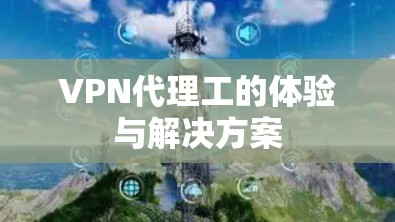VPN代理工的体验与解决方案