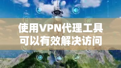 使用VPN代理工具可以有效解决访问真实互联网的难题,以下是详细的步骤说明