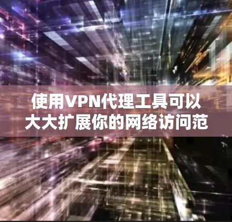 使用VPN代理工具可以大大扩展你的网络访问范围，但需要谨慎使用以避免问题。以下是一个分步指南，帮助你使用VPN代理工具有效地访问互联网