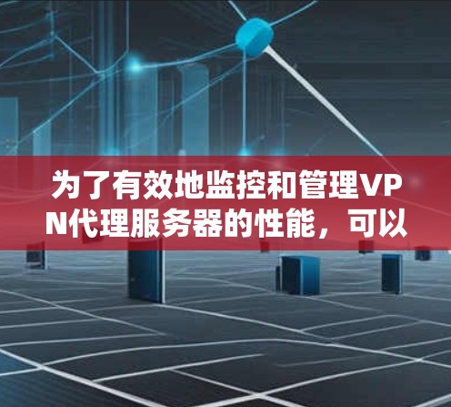 为了有效地监控和管理VPN代理服务器的性能，可以按照以下步骤进行