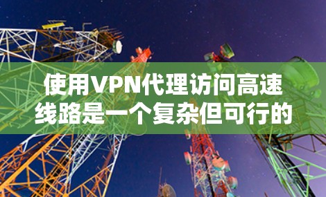 使用VPN代理访问高速线路是一个复杂但可行的方案，具体步骤如下