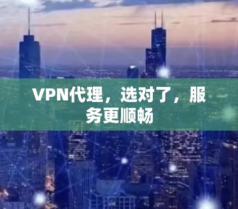 VPN代理，选对了，服务更顺畅