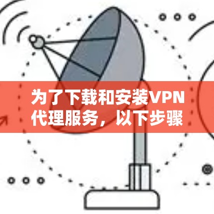 为了下载和安装VPN代理服务，以下步骤可以遵循