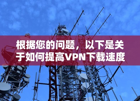 根据您的问题，以下是关于如何提高VPN下载速度的总结和建议