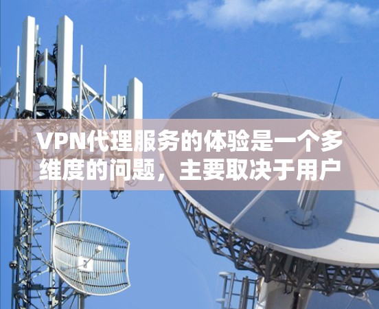 VPN代理服务的体验是一个多维度的问题，主要取决于用户的具体需求和预算。以下是一些关键因素，帮助你全面评估VPN代理的体验