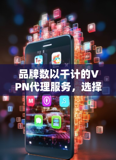 品牌数以千计的VPN代理服务,选择时需深思