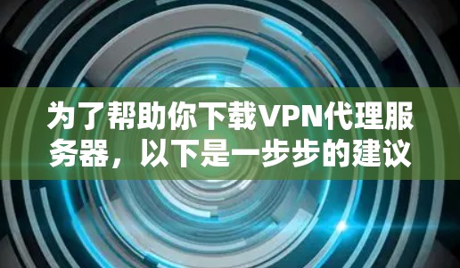为了帮助你下载VPN代理服务器,以下是一步步的建议