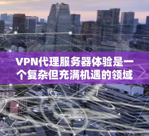 VPN代理服务器体验是一个复杂但充满机遇的领域，适合想要连接国外网络的人。以下是一些关键点，帮助你更好地理解和使用这个服务