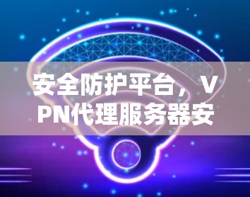 安全防护平台,VPN代理服务器安全监控与优化
