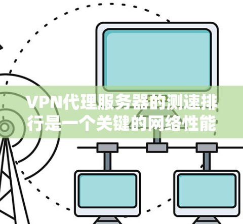 VPN代理服务器的测速排行是一个关键的网络性能评估指标，旨在帮助用户选择最适合的服务器来满足他们的网络需求。以下是对VPN代理服务器测速排行的详细分析和建议