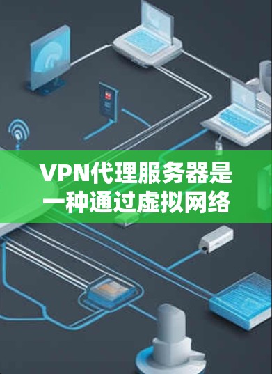 VPN代理服务器是一种通过虚拟网络环境连接到外部网络的设备,允许用户在安全的环境中访问多国网络。以下是关于VPN代理服务器的详细信息