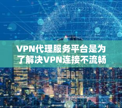 VPN代理服务平台是为了解决VPN连接不流畅或速度慢的问题,提供了一个中间层,使用户能够方便地访问不同的VPN服务。以下是对该主题的详细总结