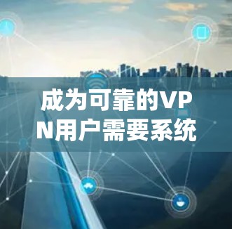 成为可靠的VPN用户需要系统的学习和实践。以下是分步指南,帮助你逐步掌握VPN代理服务