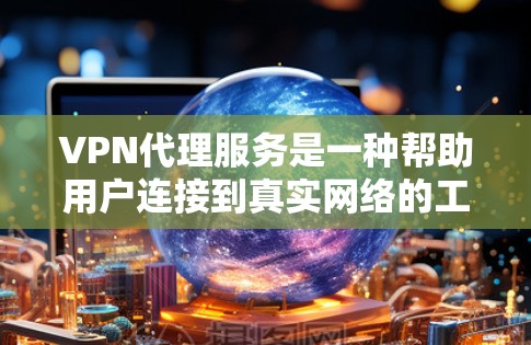 VPN代理服务是一种帮助用户连接到真实网络的工具，允许用户访问未经加密的、未经访问的、未经可信的网络。以下是VPN代理服务的主要功能介绍