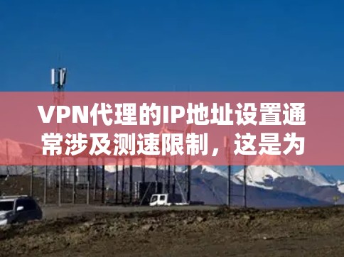 VPN代理的IP地址设置通常涉及测速限制，这是为了保护用户和网络的安全性。以下是关于设置VPN代理IP测速的一些关键点和建议