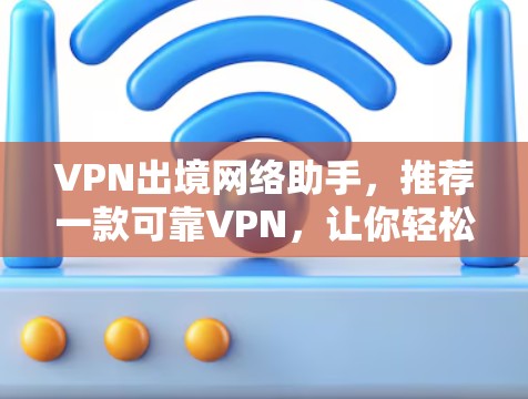 VPN出境网络助手,推荐一款可靠VPN,让你轻松享受网络乐趣