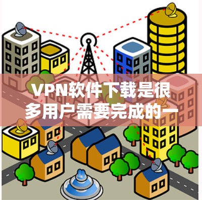 VPN软件下载是很多用户需要完成的一项任务,但有时候可能会遇到一些问题,比如下载失败或者安全问题。以下是一些步骤性的指南,帮助你更好地下载和使用VPN软件