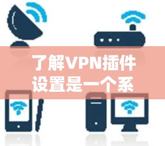 了解VPN插件设置是一个系统性的过程,涉及多个步骤和技能。以下是逐步学习和使用VPN插件的指南