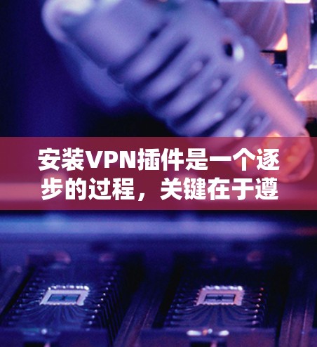 安装VPN插件是一个逐步的过程,关键在于遵循以下步骤并保持安全。以下是一个清晰的指南,帮助您顺利完成安装