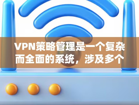 VPN策略管理是一个复杂而全面的系统，涉及多个方面以确保数据的安全和隐私。以下是对VPN策略管理的一些关键点的总结