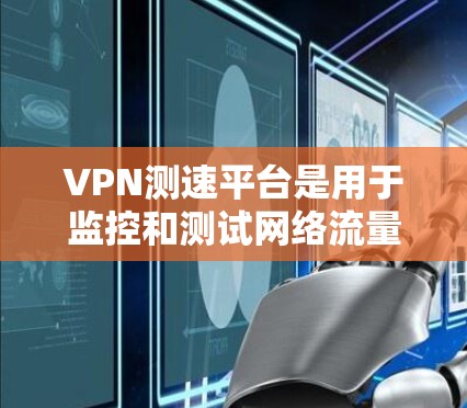 VPN测速平台是用于监控和测试网络流量的工具，通常用于VPN选择时的测试和确认网络速度和安全性的。以下是几个常用的VPN测速平台及其特点