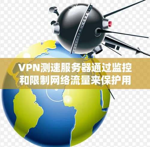 VPN测速服务器通过监控和限制网络流量来保护用户数据的安全和网络的稳定。以下是详细的技术和应用