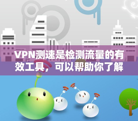 VPN测速是检测流量的有效工具，可以帮助你了解自己的使用情况并优化VPN连接。以下是一些推荐的VPN测速工具和方法，供你参考