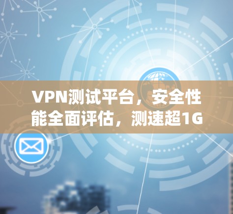 VPN测试平台，安全性能全面评估，测速超1Gbps