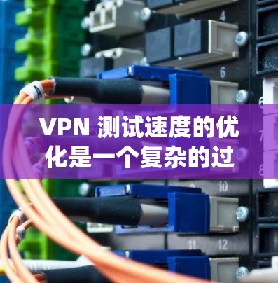 VPN 测试速度的优化是一个复杂的过程，涉及多个因素。以下是一个系统性的分析和优化步骤