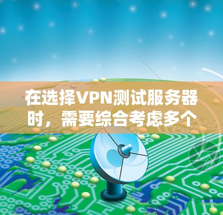 在选择VPN测试服务器时，需要综合考虑多个因素以确保安全性和可靠性。以下是一个结构化的指南，帮助你做出明智的选择