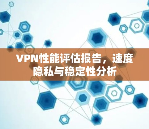 VPN性能评估报告,速度隐私与稳定性分析