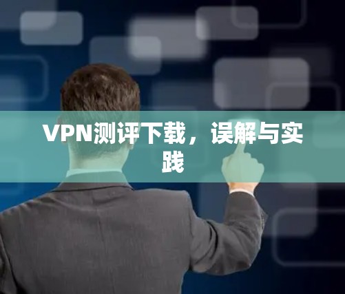 VPN测评下载，误解与实践