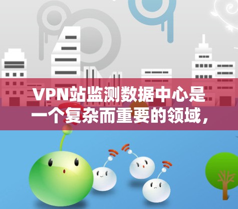 VPN站监测数据中心是一个复杂而重要的领域,涉及技术、法律和隐私保护等多个方面。以下是对该领域的详细介绍和总结