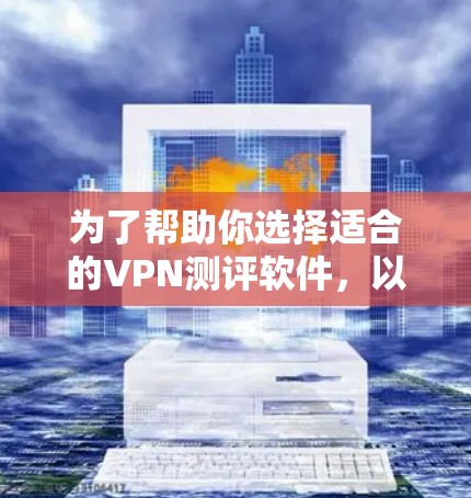 为了帮助你选择适合的VPN测评软件，以下是一些综合考虑的因素和推荐列表
