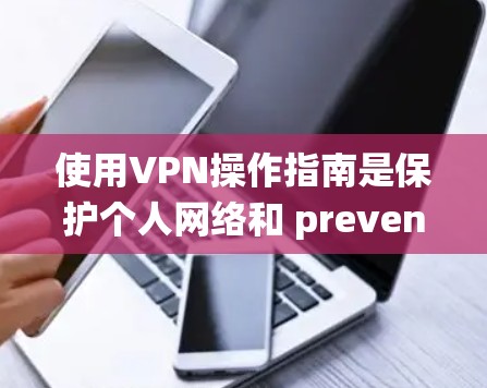 使用VPN操作指南是保护个人网络和 prevented网络攻击的重要工具。以下是一个系统的指南,帮助您更好地使用VPN
