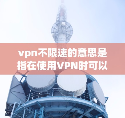 vpn不限速的意思是指在使用VPN时可以设置速度限制，让Your连接速度不超过某个设定值。这种设置可以帮助用户控制他们连接到的网络流量，通常在需要限制流量或避免不必要的网络使用时非常有用