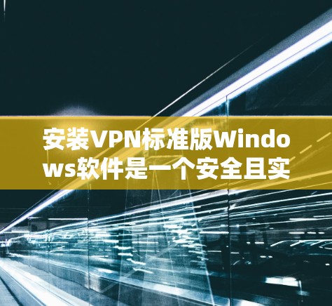安装VPN标准版Windows软件是一个安全且实用的过程,以下是一步步的指南