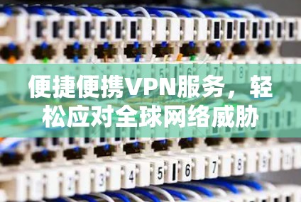 便捷便携VPN服务，轻松应对全球网络威胁