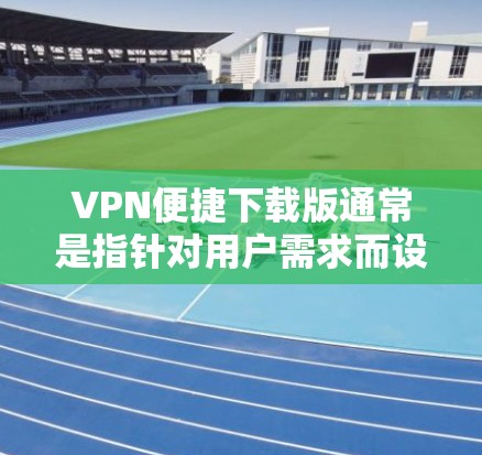 VPN便捷下载版通常是指针对用户需求而设计的VPN工具，旨在简化下载过程，提供便捷的下载体验。以下是基于VPN便捷下载版的详细介绍