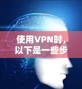 使用VPN时,以下是一些步骤和注意事项