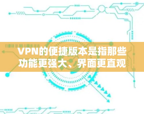 VPN的便捷版本是指那些功能更强大、界面更直观、设备管理更完善、加密功能更全面的软件,为用户提供更便捷的VPN体验。以下是这些便捷版本的特点和功能