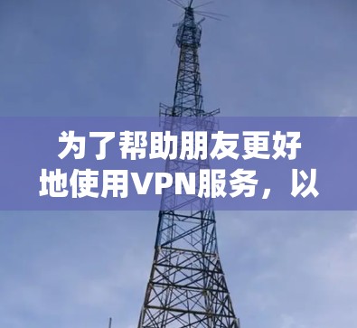 为了帮助朋友更好地使用VPN服务,以下是一个结构化的推荐和使用指南