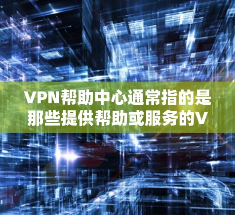 VPN帮助中心通常指的是那些提供帮助或服务的VPN平台，这些平台可能帮助用户在使用VPN时增加安全、管理配置或解决某些问题。以下是一些常见的VPN帮助中心
