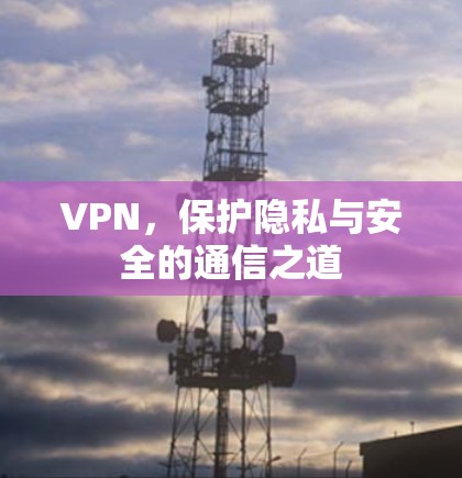 VPN，保护隐私与安全的通信之道