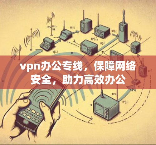 vpn办公专线,保障网络安全,助力高效办公
