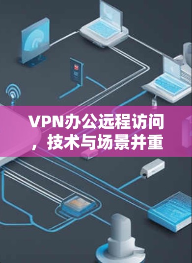 VPN办公远程访问,技术与场景并重,提升效率与安全