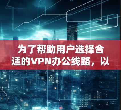 为了帮助用户选择合适的VPN办公线路,以下是一个分步骤的推荐和建议